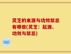 灵芝的来源与功效禁忌有哪些(灵芝：起源、功效与禁忌)