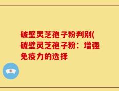 破壁灵芝孢子粉判别(破壁灵芝孢子粉：增强免疫力的选择