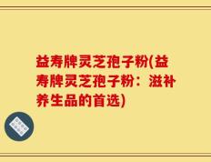 益寿牌灵芝孢子粉(益寿牌灵芝孢子粉：滋补养生品的首选)
