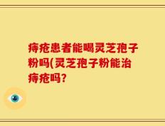 痔疮患者能喝灵芝孢子粉吗(灵芝孢子粉能治痔疮吗？
