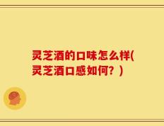 灵芝酒的口味怎么样(灵芝酒口感如何？)