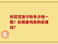 的灵芝孢子粉多少钱一瓶？价格查询及购买建议？