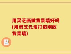 用灵芝画做背景墙好吗(用灵芝元素打造别致背景墙)