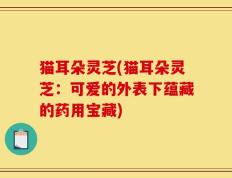 猫耳朵灵芝(猫耳朵灵芝：可爱的外表下蕴藏的药用宝藏)