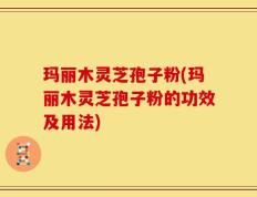 玛丽木灵芝孢子粉(玛丽木灵芝孢子粉的功效及用法)