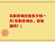 石斛市场价格多少钱一斤(石斛市场价，你知道吗？)