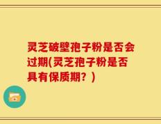 灵芝破壁孢子粉是否会过期(灵芝孢子粉是否具有保质期？)