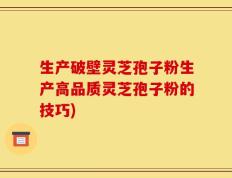 生产破壁灵芝孢子粉生产高品质灵芝孢子粉的技巧)