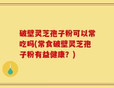 破壁灵芝孢子粉可以常吃吗(常食破壁灵芝孢子粉有益健康？)