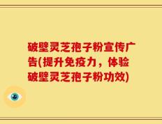 破壁灵芝孢子粉宣传广告(提升免疫力，体验破壁灵芝孢子粉功效)