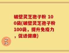 破壁灵芝孢子粉 100袋(破壁灵芝孢子粉100袋，提升免疫力，促进健康)