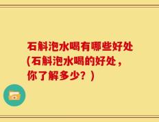 石斛泡水喝有哪些好处(石斛泡水喝的好处，你了解多少？)