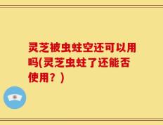 灵芝被虫蛀空还可以用吗(灵芝虫蛀了还能否使用？)
