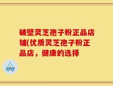 破壁灵芝孢子粉正品店铺(优质灵芝孢子粉正品店，健康的选择
