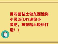 用石塑粘土做东西迷你小灵芝(DIY迷你小灵芝，石塑粘土轻松打造！)
