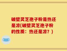 破壁灵芝孢子粉是热还是凉(破壁灵芝孢子粉的性质：热还是凉？)