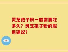 灵芝孢子粉一般需要吃多久？灵芝孢子粉的服用建议？