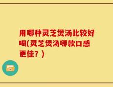 用哪种灵芝煲汤比较好喝(灵芝煲汤哪款口感更佳？)