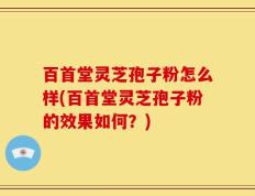 百首堂灵芝孢子粉怎么样(百首堂灵芝孢子粉的效果如何？)