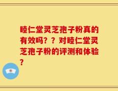 睦仁堂灵芝孢子粉真的有效吗？？对睦仁堂灵芝孢子粉的评测和体验？