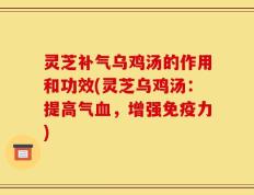 灵芝补气乌鸡汤的作用和功效(灵芝乌鸡汤：提高气血，增强免疫力)