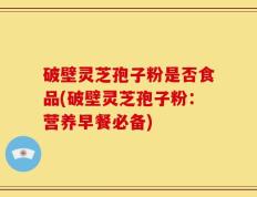 破壁灵芝孢子粉是否食品(破壁灵芝孢子粉：营养早餐必备)