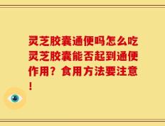 灵芝胶囊通便吗怎么吃灵芝胶囊能否起到通便作用？食用方法要注意！