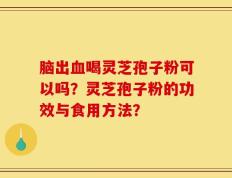 脑出血喝灵芝孢子粉可以吗？灵芝孢子粉的功效与食用方法？