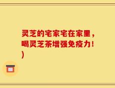 灵芝的宅家宅在家里，喝灵芝茶增强免疫力！)