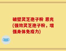 破壁灵芝孢子粉 恩光(强效灵芝孢子粉，增强身体免疫力)