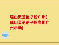 瑶山灵芝孢子粉广州(瑶山灵芝孢子粉亮相广州市场)