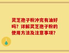 灵芝孢子粉冲完有油好吗？详解灵芝孢子粉的使用方法及注意事项？