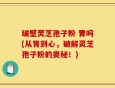 破壁灵芝孢子粉 胃吗(从胃到心，破解灵芝孢子粉的奥秘！)
