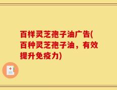 百样灵芝孢子油广告(百种灵芝孢子油，有效提升免疫力)