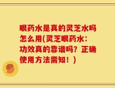 眼药水是真的灵芝水吗怎么用(灵芝眼药水：功效真的靠谱吗？正确使用方法需知！)