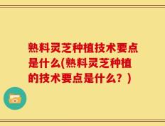 熟料灵芝种植技术要点是什么(熟料灵芝种植的技术要点是什么？)