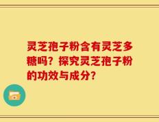 灵芝孢子粉含有灵芝多糖吗？探究灵芝孢子粉的功效与成分？