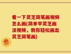 看一下灵芝简笔画视频怎么画(简单学灵芝画法视频，教你轻松画出灵芝简笔画)