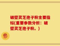 破壁灵芝孢子粉主要指标(重要参数分析：破壁灵芝孢子粉。)