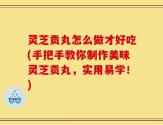 灵芝贡丸怎么做才好吃(手把手教你制作美味灵芝贡丸，实用易学！)