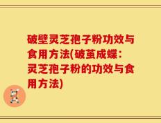 破壁灵芝孢子粉功效与食用方法(破茧成蝶：灵芝孢子粉的功效与食用方法)
