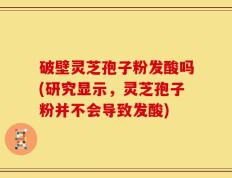 破壁灵芝孢子粉发酸吗(研究显示，灵芝孢子粉并不会导致发酸)