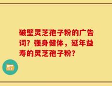 破壁灵芝孢子粉的广告词？强身健体，延年益寿的灵芝孢子粉？