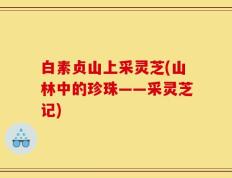 白素贞山上采灵芝(山林中的珍珠——采灵芝记)