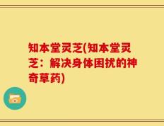 知本堂灵芝(知本堂灵芝：解决身体困扰的神奇草药)
