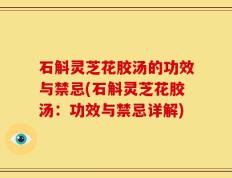 石斛灵芝花胶汤的功效与禁忌(石斛灵芝花胶汤：功效与禁忌详解)