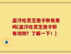 盗汗吃灵芝孢子粉有用吗(盗汗吃灵芝孢子粉有功效？了解一下！)