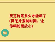 灵芝片煮多久才能喝了(灵芝片煮制时间，让你喝的更放心)