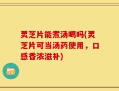灵芝片能煮汤喝吗(灵芝片可当汤药使用，口感香浓滋补)