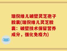 瑞倪维儿破壁灵芝孢子胶囊(瑞倪维儿灵芝胶囊：破壁技术保留营养成分，强化免疫力)